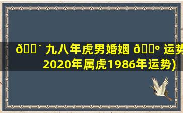 🌴 九八年虎男婚姻 🐺 运势(2020年属虎1986年运势)